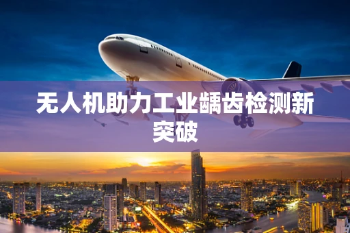无人机助力工业龋齿检测新突破