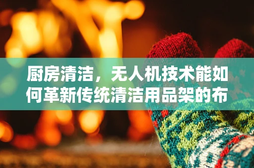 厨房清洁，无人机技术能如何革新传统清洁用品架的布局与维护？