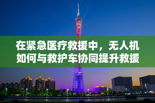 在紧急医疗救援中，无人机如何与救护车协同提升救援效率？