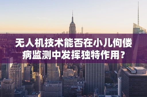无人机技术能否在小儿佝偻病监测中发挥独特作用？