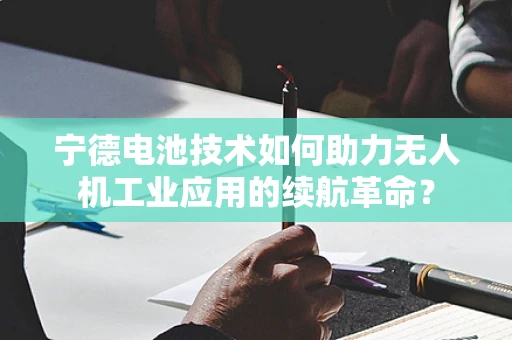 宁德电池技术如何助力无人机工业应用的续航革命？