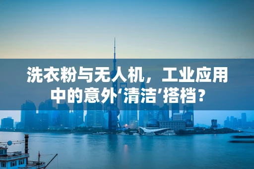 洗衣粉与无人机，工业应用中的意外‘清洁’搭档？
