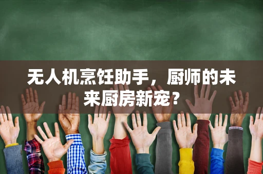 无人机烹饪助手，厨师的未来厨房新宠？
