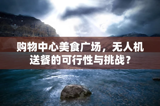购物中心美食广场，无人机送餐的可行性与挑战？