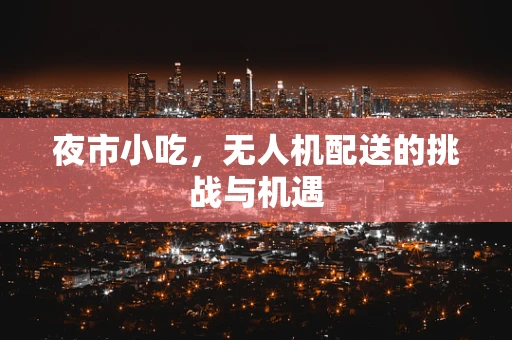 夜市小吃，无人机配送的挑战与机遇