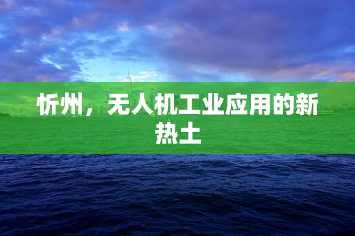 忻州，无人机工业应用的新热土