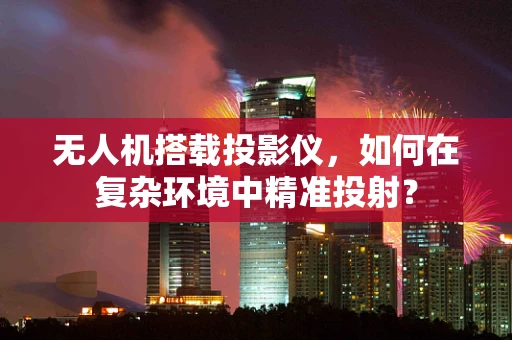无人机搭载投影仪，如何在复杂环境中精准投射？