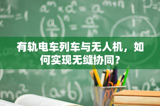 有轨电车列车与无人机，如何实现无缝协同？