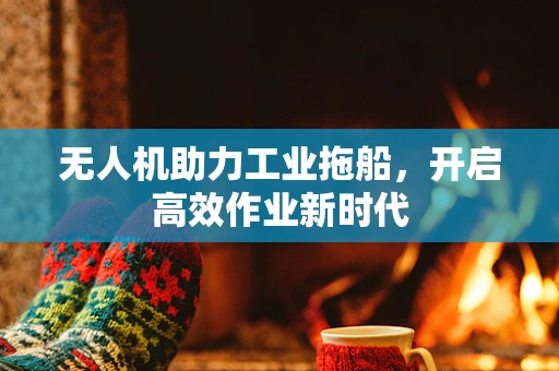 无人机助力工业拖船，开启高效作业新时代