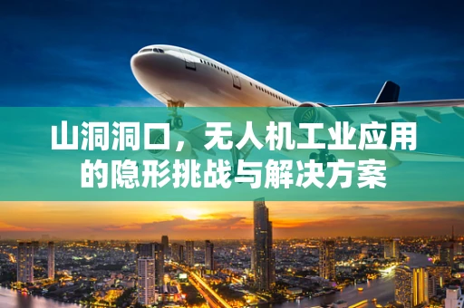山洞洞口，无人机工业应用的隐形挑战与解决方案