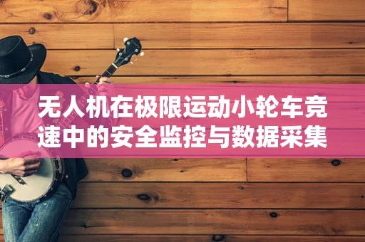 无人机在极限运动小轮车竞速中的安全监控与数据采集，挑战与解决方案？