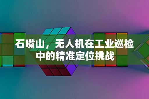 石嘴山，无人机在工业巡检中的精准定位挑战