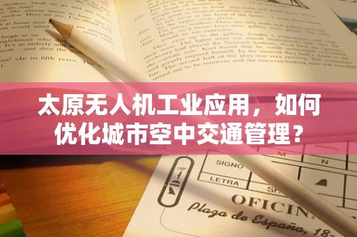 太原无人机工业应用，如何优化城市空中交通管理？