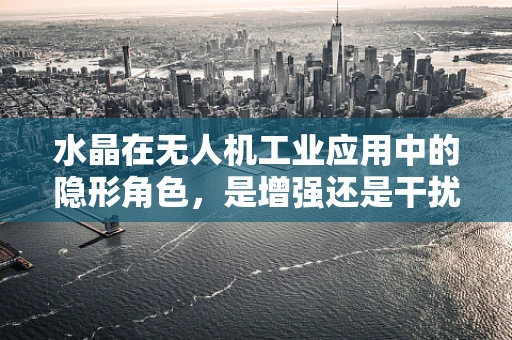 水晶在无人机工业应用中的隐形角色，是增强还是干扰？