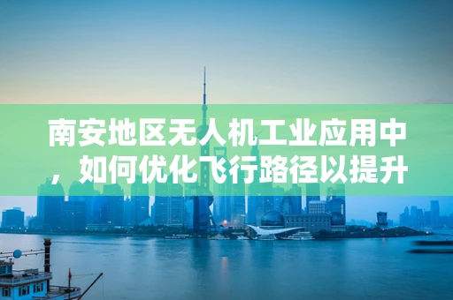 南安地区无人机工业应用中，如何优化飞行路径以提升物流效率？