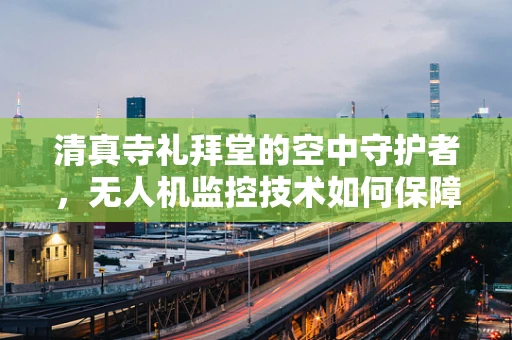 清真寺礼拜堂的空中守护者，无人机监控技术如何保障宗教活动安全？