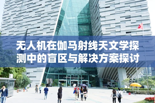 无人机在伽马射线天文学探测中的盲区与解决方案探讨