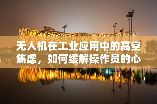 无人机在工业应用中的高空焦虑，如何缓解操作员的心理压力？