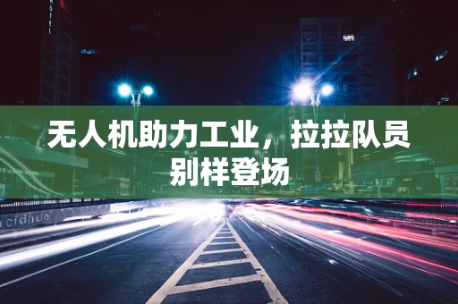 无人机助力工业，拉拉队员别样登场