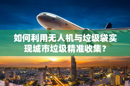 如何利用无人机与垃圾袋实现城市垃圾精准收集？