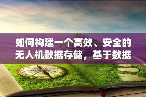 如何构建一个高效、安全的无人机数据存储，基于数据库系统的挑战与解决方案？