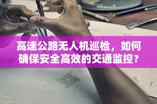 高速公路无人机巡检，如何确保安全高效的交通监控？