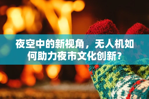 夜空中的新视角，无人机如何助力夜市文化创新？