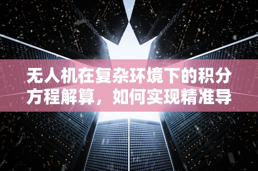 无人机在复杂环境下的积分方程解算，如何实现精准导航？