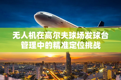 无人机在高尔夫球场发球台管理中的精准定位挑战