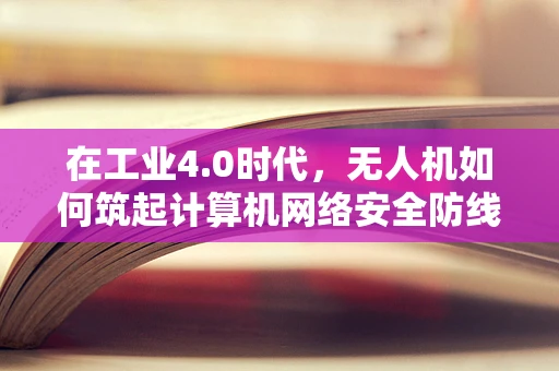 在工业4.0时代，无人机如何筑起计算机网络安全防线？