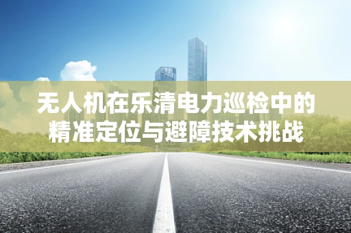 无人机在乐清电力巡检中的精准定位与避障技术挑战