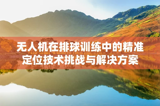 无人机在排球训练中的精准定位技术挑战与解决方案