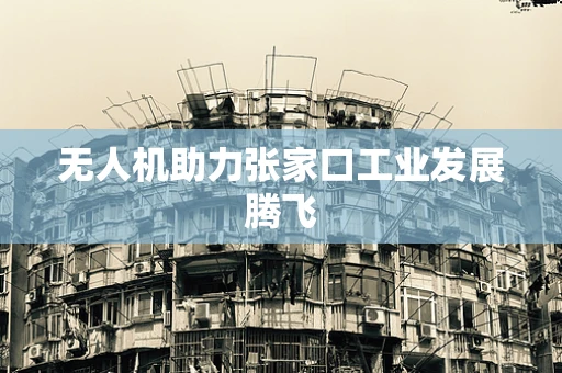 无人机助力张家口工业发展腾飞