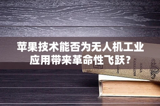 苹果技术能否为无人机工业应用带来革命性飞跃？