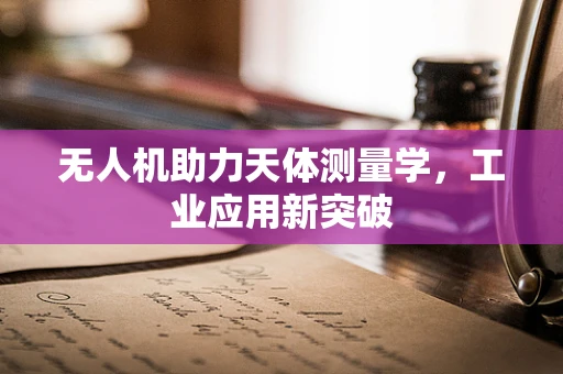 无人机助力天体测量学，工业应用新突破