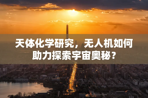 天体化学研究，无人机如何助力探索宇宙奥秘？