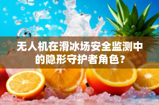 无人机在滑冰场安全监测中的隐形守护者角色？