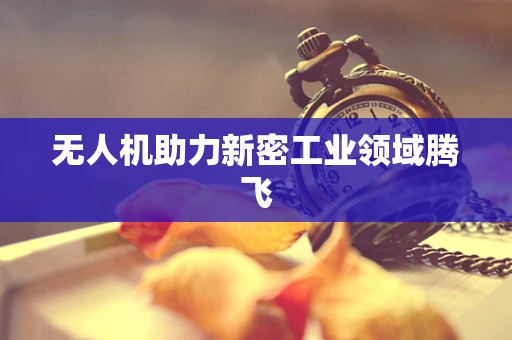 无人机助力新密工业领域腾飞