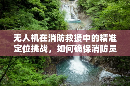 无人机在消防救援中的精准定位挑战，如何确保消防员安全？