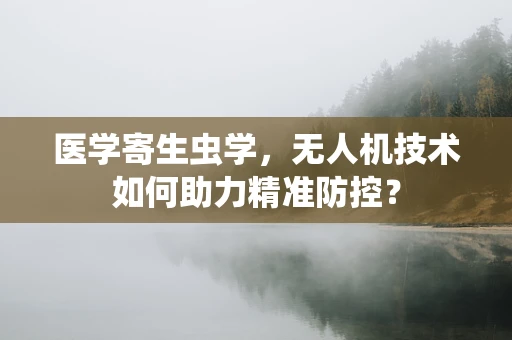 医学寄生虫学，无人机技术如何助力精准防控？