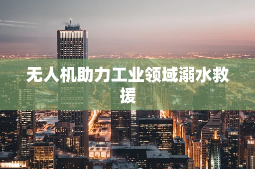 无人机助力工业领域溺水救援