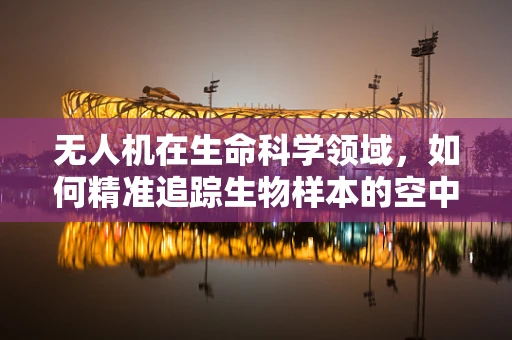 无人机在生命科学领域，如何精准追踪生物样本的空中侦探？