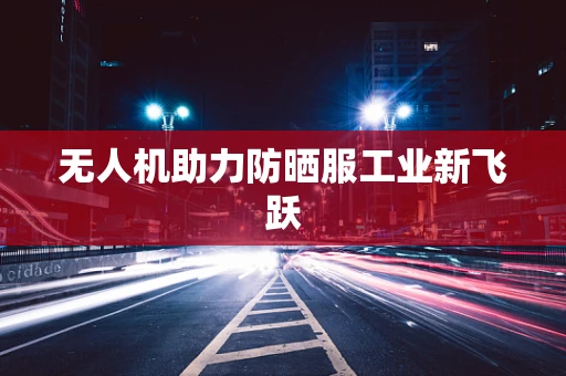无人机助力防晒服工业新飞跃