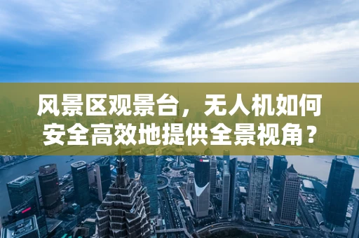 风景区观景台，无人机如何安全高效地提供全景视角？