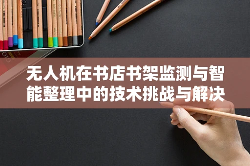 无人机在书店书架监测与智能整理中的技术挑战与解决方案