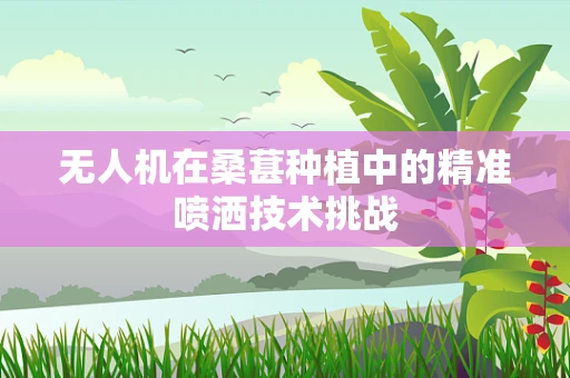 无人机在桑葚种植中的精准喷洒技术挑战