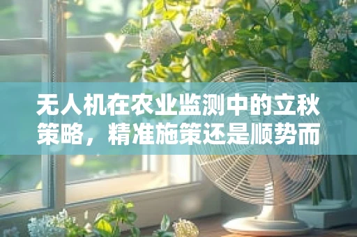 无人机在农业监测中的立秋策略，精准施策还是顺势而为？