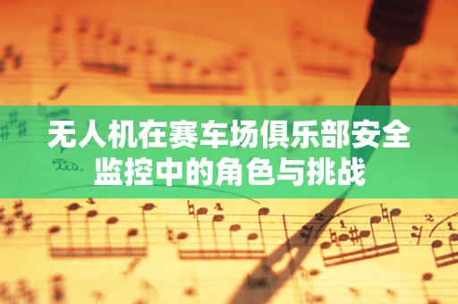 无人机在赛车场俱乐部安全监控中的角色与挑战