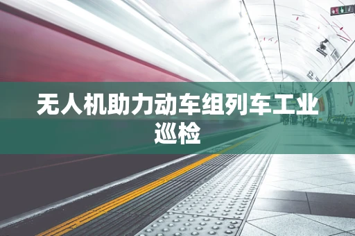 无人机助力动车组列车工业巡检