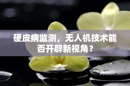 硬皮病监测，无人机技术能否开辟新视角？